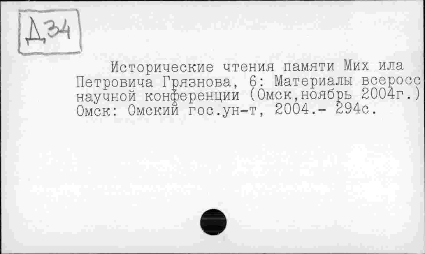 ﻿Исторические чтения памяти Мих ила Петровича Грязнова, 6: Материалы всеросс научной конференции (Омск,ноябрь 2004г.) Омск: Омский гос.ун-т, 2004.- 294с.